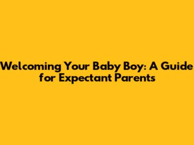 Welcoming Your Baby Boy: A Guide for Expectant Parents