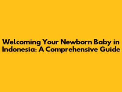Welcoming Your Newborn Baby in Indonesia: A Comprehensive Guide