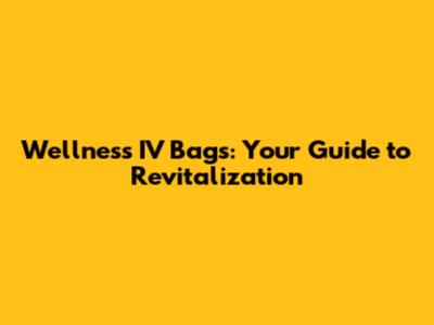 Wellness IV Bags: Your Guide to Revitalization