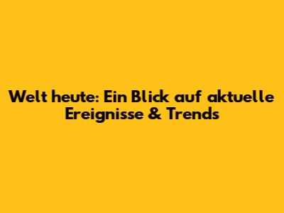 Welt heute: Ein Blick auf aktuelle Ereignisse & Trends