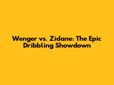 Wenger vs. Zidane: The Epic Dribbling Showdown