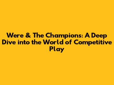Were & The Champions: A Deep Dive into the World of Competitive Play