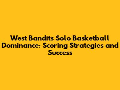 West Bandits Solo Basketball Dominance: Scoring Strategies and Success