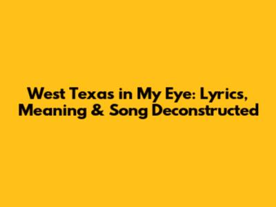 West Texas in My Eye: Lyrics, Meaning & Song Deconstructed