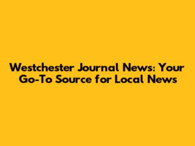 Westchester Journal News: Your Go-To Source for Local News