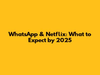 WhatsApp & Netflix: What to Expect by 2025