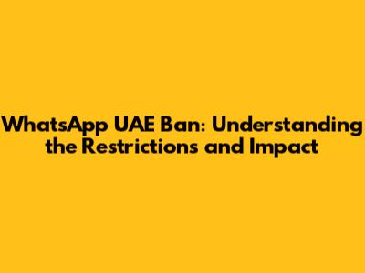 WhatsApp UAE Ban: Understanding the Restrictions and Impact