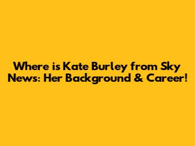 Where is Kate Burley from Sky News: Her Background & Career!