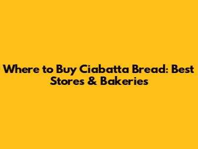 Where to Buy Ciabatta Bread: Best Stores & Bakeries