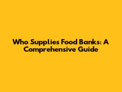 Who Supplies Food Banks: A Comprehensive Guide