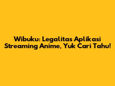 Wibuku: Legalitas Aplikasi Streaming Anime, Yuk Cari Tahu!