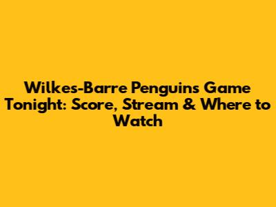 Wilkes-Barre Penguins Game Tonight: Score, Stream & Where to Watch