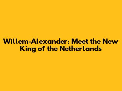 Willem-Alexander: Meet the New King of the Netherlands