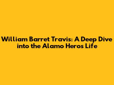 William Barret Travis: A Deep Dive into the Alamo Hero's Life