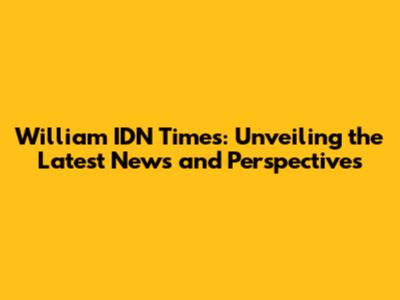 William IDN Times: Unveiling the Latest News and Perspectives