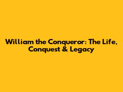 William the Conqueror: The Life, Conquest & Legacy