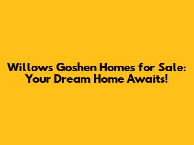 Willows Goshen Homes for Sale: Your Dream Home Awaits!