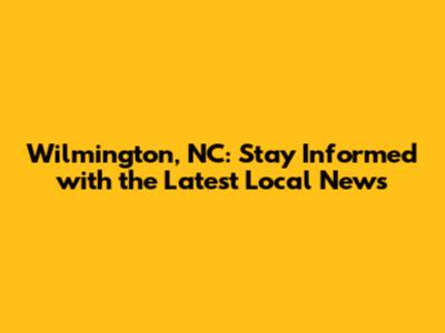 Wilmington, NC: Stay Informed with the Latest Local News