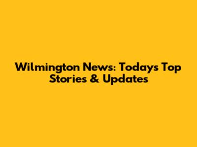Wilmington News: Today's Top Stories & Updates