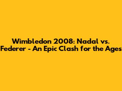 Wimbledon 2008: Nadal vs. Federer - An Epic Clash for the Ages