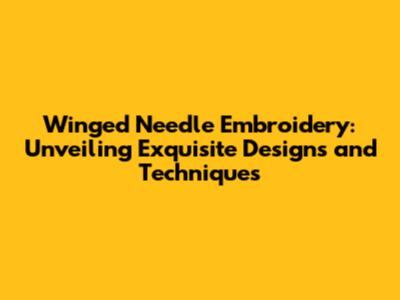 Winged Needle Embroidery: Unveiling Exquisite Designs and Techniques