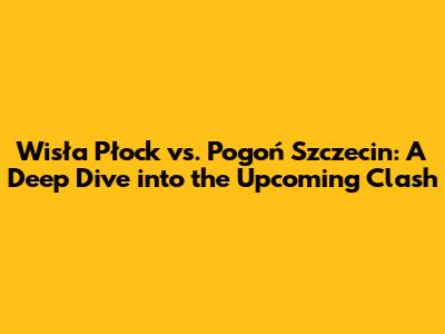 Wisła Płock vs. Pogoń Szczecin: A Deep Dive into the Upcoming Clash