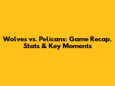 Wolves vs. Pelicans: Game Recap, Stats & Key Moments