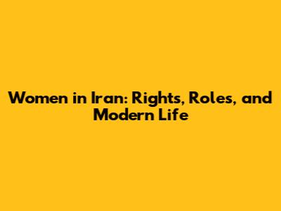 Women in Iran: Rights, Roles, and Modern Life