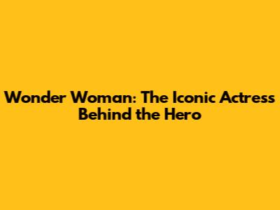 Wonder Woman: The Iconic Actress Behind the Hero