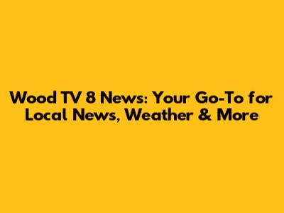 Wood TV 8 News: Your Go-To for Local News, Weather & More