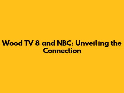Wood TV 8 and NBC: Unveiling the Connection