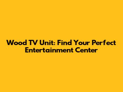 Wood TV Unit: Find Your Perfect Entertainment Center