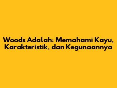Woods Adalah: Memahami Kayu, Karakteristik, dan Kegunaannya