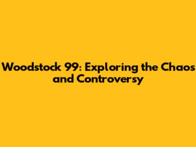 Woodstock '99: Exploring the Chaos and Controversy