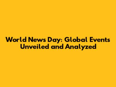 World News Day: Global Events Unveiled and Analyzed