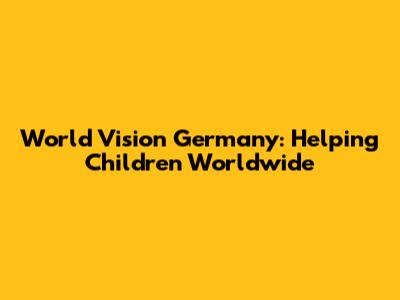 World Vision Germany: Helping Children Worldwide