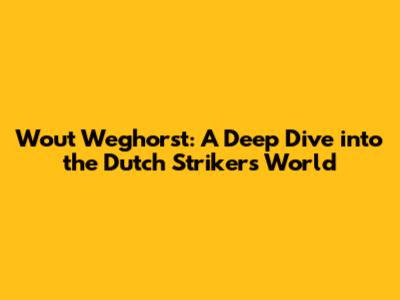 Wout Weghorst: A Deep Dive into the Dutch Striker's World