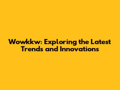 Wowkkw: Exploring the Latest Trends and Innovations