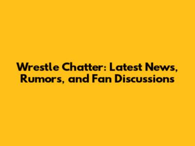 Wrestle Chatter: Latest News, Rumors, and Fan Discussions