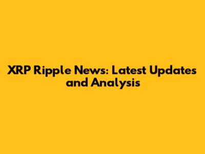 XRP Ripple News: Latest Updates and Analysis