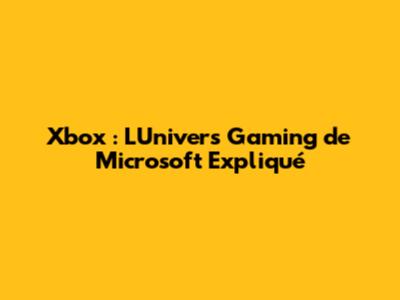 Xbox : L'Univers Gaming de Microsoft Expliqué