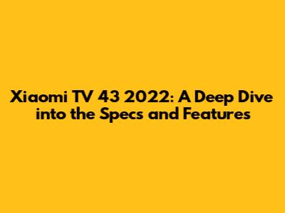Xiaomi TV 43 2022: A Deep Dive into the Specs and Features