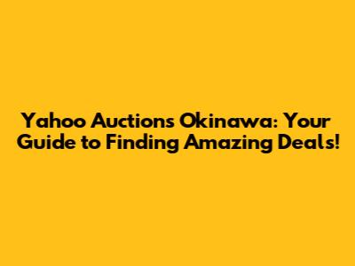 Yahoo Auctions Okinawa: Your Guide to Finding Amazing Deals!