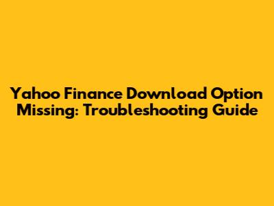 Yahoo Finance Download Option Missing: Troubleshooting Guide
