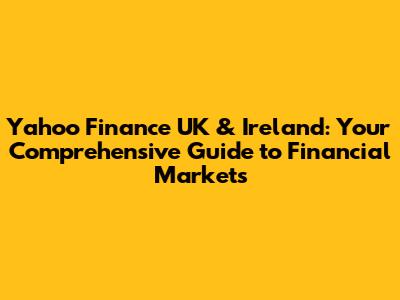 Yahoo Finance UK & Ireland: Your Comprehensive Guide to Financial Markets