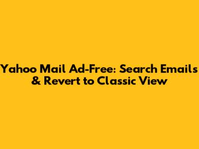 Yahoo Mail Ad-Free: Search Emails & Revert to Classic View