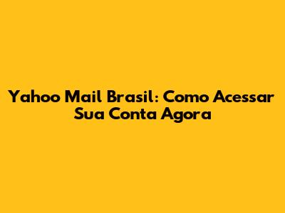 Yahoo Mail Brasil: Como Acessar Sua Conta Agora