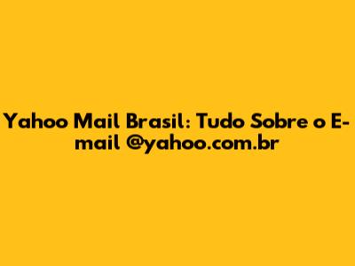 Yahoo Mail Brasil: Tudo Sobre o E-mail @yahoo.com.br