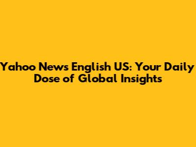 Yahoo News English US: Your Daily Dose of Global Insights