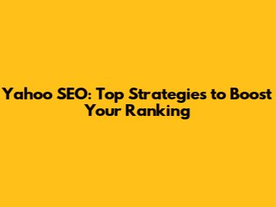 Yahoo SEO: Top Strategies to Boost Your Ranking